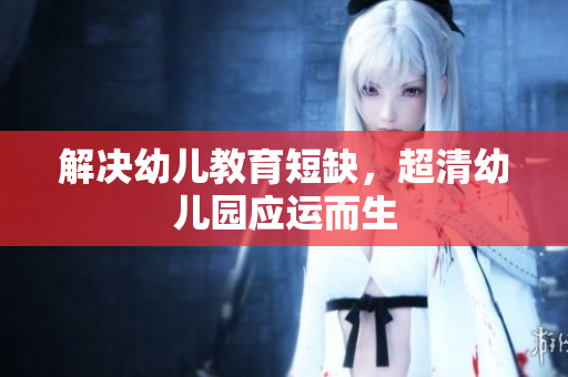 解决幼儿教育短缺，超清幼儿园应运而生