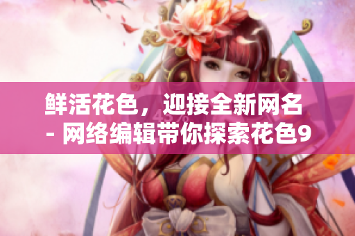 鲜活花色，迎接全新网名 - 网络编辑带你探索花色98堂的品牌理念。