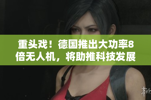 重头戏！德国推出大功率8倍无人机，将助推科技发展