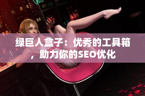 绿巨人盒子：优秀的工具箱，助力你的SEO优化