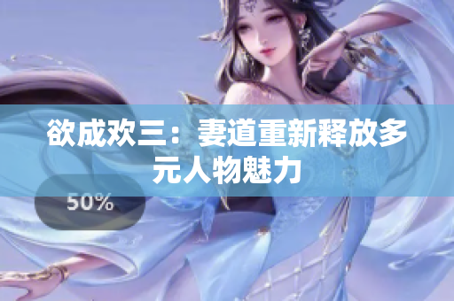欲成欢三：妻道重新释放多元人物魅力