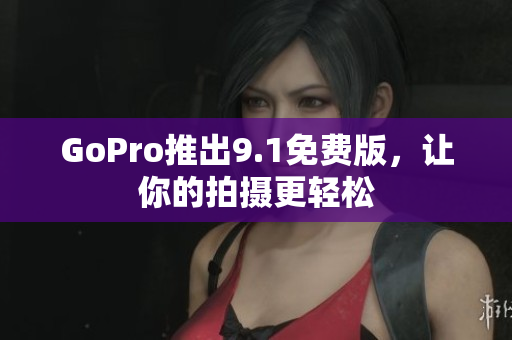 GoPro推出9.1免费版，让你的拍摄更轻松