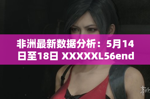 非洲最新数据分析：5月14日至18日 XXXXXL56endian