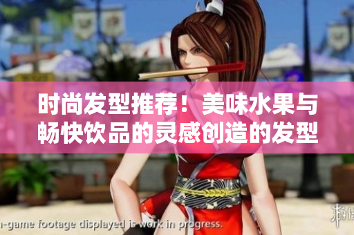 时尚发型推荐！美味水果与畅快饮品的灵感创造的发型