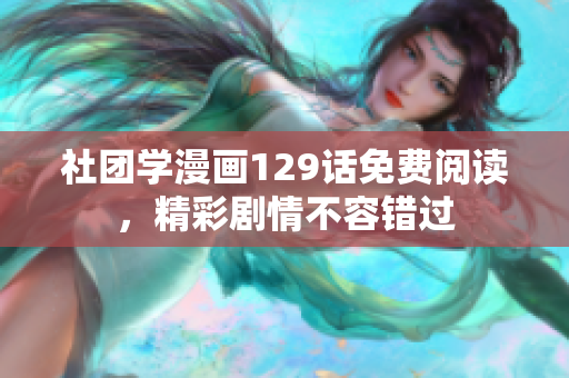 社团学漫画129话免费阅读，精彩剧情不容错过