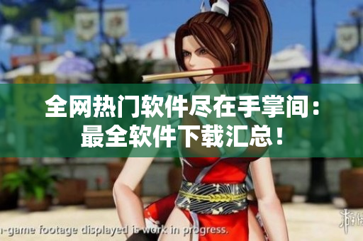 全网热门软件尽在手掌间：最全软件下载汇总！