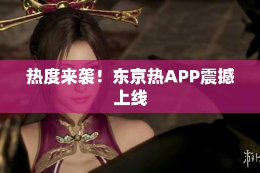 热度来袭！东京热APP震撼上线