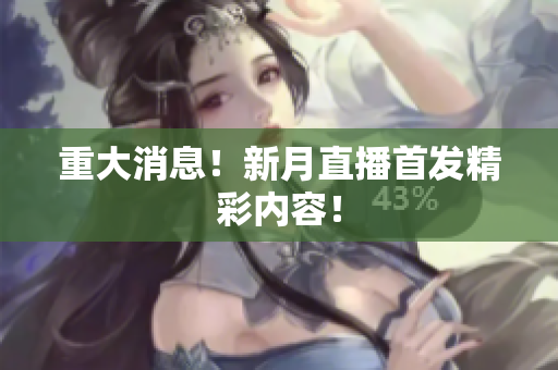 重大消息！新月直播首发精彩内容！