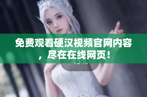 免费观看硬汉视频官网内容，尽在在线网页！