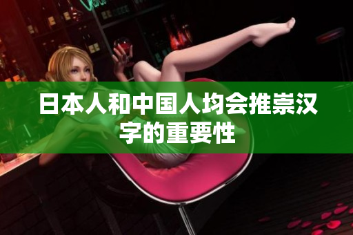 日本人和中国人均会推崇汉字的重要性