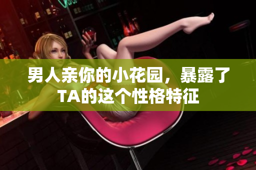 男人亲你的小花园，暴露了TA的这个性格特征