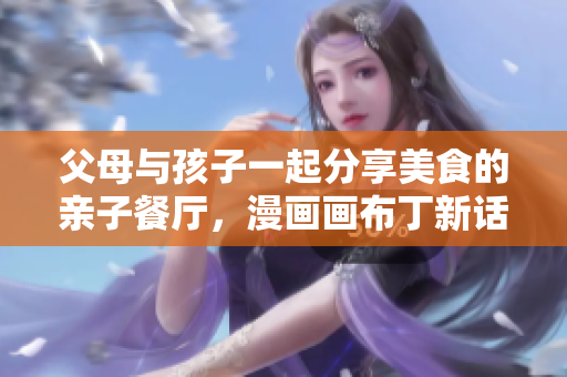 父母与孩子一起分享美食的亲子餐厅，漫画画布丁新话题！