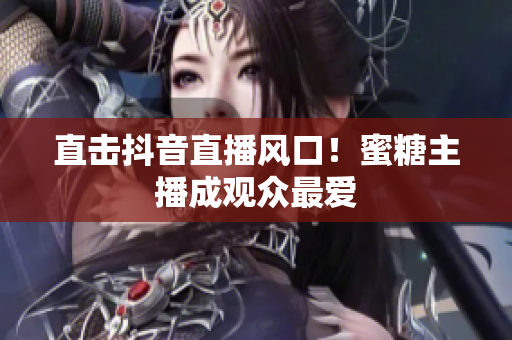 直击抖音直播风口！蜜糖主播成观众最爱