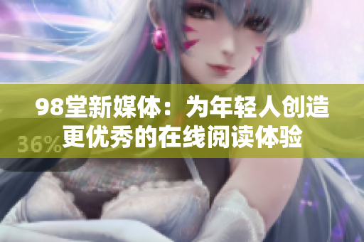 98堂新媒体：为年轻人创造更优秀的在线阅读体验