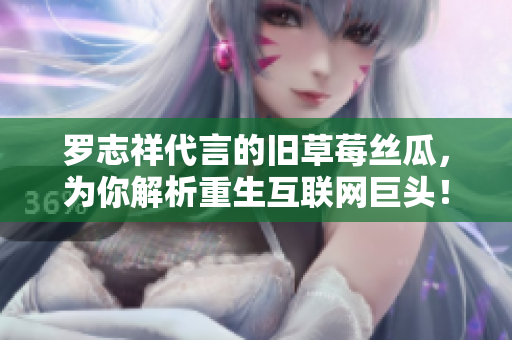 罗志祥代言的旧草莓丝瓜，为你解析重生互联网巨头！