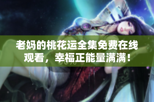 老妈的桃花运全集免费在线观看，幸福正能量满满！