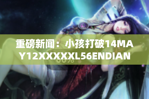 重磅新闻：小孩打破14MAY12XXXXXL56ENDIAN记录