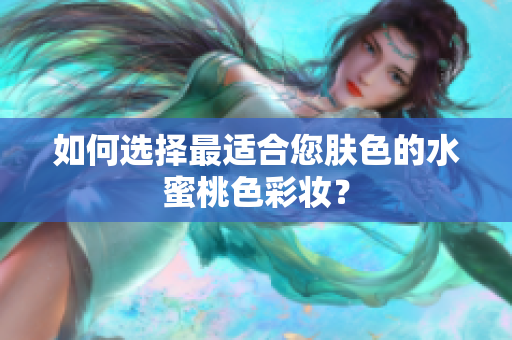 如何选择最适合您肤色的水蜜桃色彩妆？