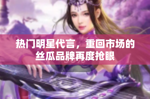 热门明星代言，重回市场的丝瓜品牌再度抢眼