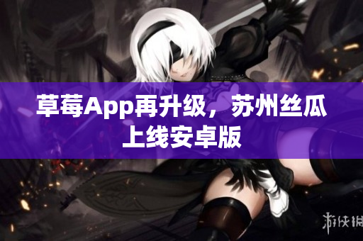 草莓App再升级，苏州丝瓜上线安卓版
