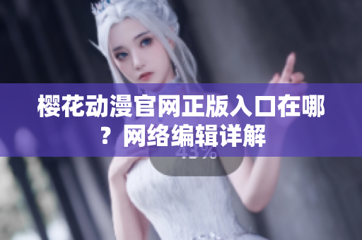 樱花动漫官网正版入口在哪？网络编辑详解