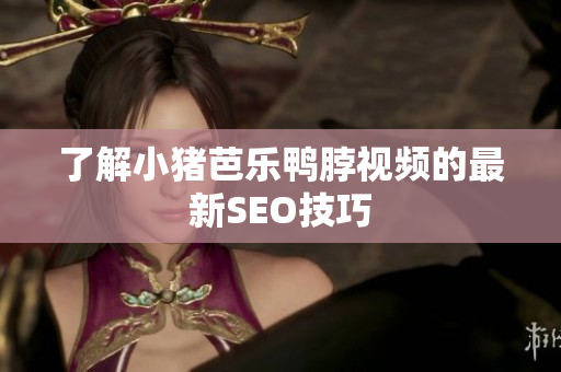 了解小猪芭乐鸭脖视频的最新SEO技巧