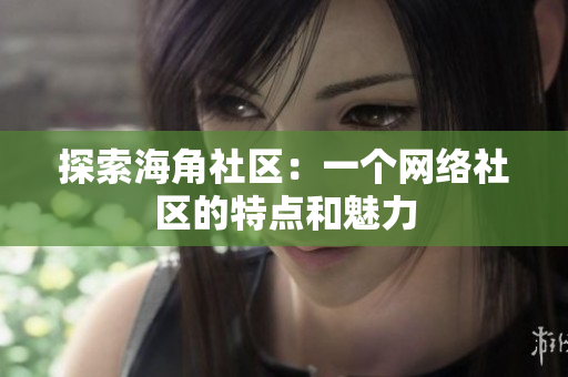 探索海角社区：一个网络社区的特点和魅力