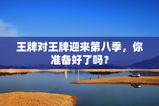 王牌对王牌迎来第八季，你准备好了吗？