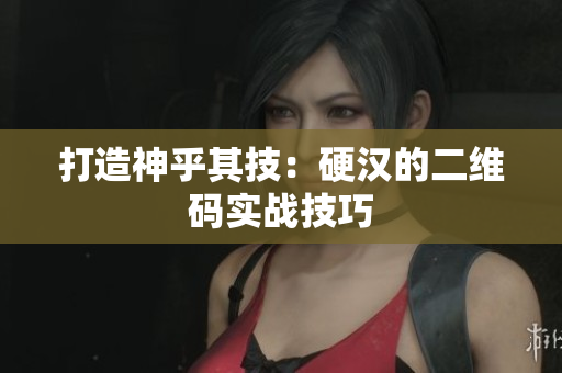 打造神乎其技：硬汉的二维码实战技巧