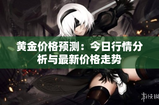 黄金价格预测：今日行情分析与最新价格走势