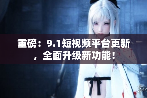 重磅：9.1短视频平台更新，全面升级新功能！