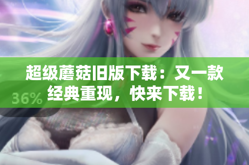 超级蘑菇旧版下载：又一款经典重现，快来下载！
