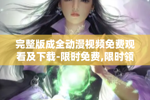 完整版成全动漫视频免费观看及下载-限时免费,限时领取!