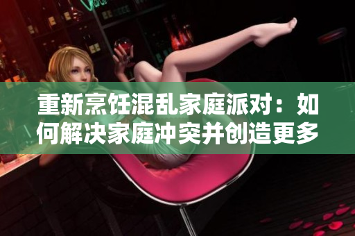重新烹饪混乱家庭派对：如何解决家庭冲突并创造更多乐趣