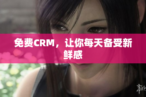 免费CRM，让你每天备受新鲜感