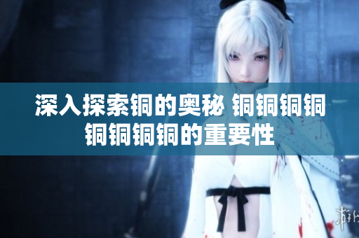 深入探索铜的奥秘 铜铜铜铜铜铜铜铜的重要性
