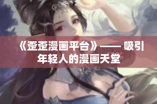《歪歪漫画平台》—— 吸引年轻人的漫画天堂