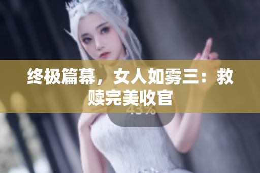 终极篇幕，女人如雾三：救赎完美收官