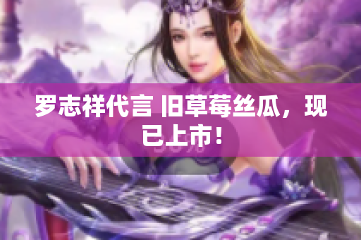 罗志祥代言 旧草莓丝瓜，现已上市！