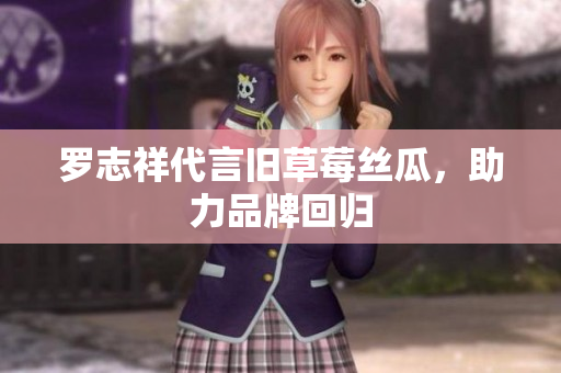 罗志祥代言旧草莓丝瓜，助力品牌回归
