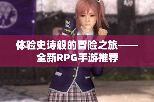 体验史诗般的冒险之旅——全新RPG手游推荐