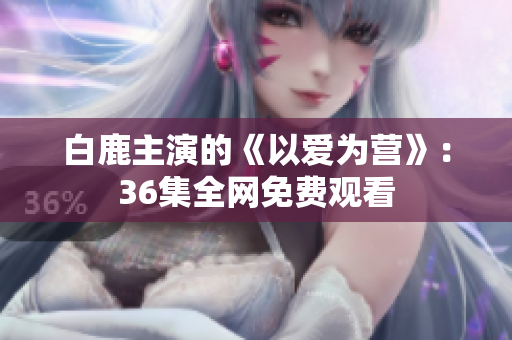 白鹿主演的《以爱为营》：36集全网免费观看