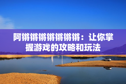 阿锵锵锵锵锵锵锵：让你掌握游戏的攻略和玩法