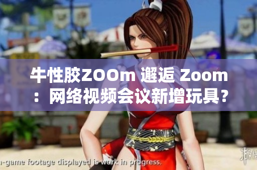 牛性胶ZOOm 邂逅 Zoom：网络视频会议新增玩具？