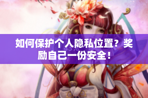 如何保护个人隐私位置？奖励自己一份安全！
