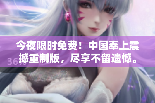 今夜限时免费！中国奉上震撼重制版，尽享不留遗憾。