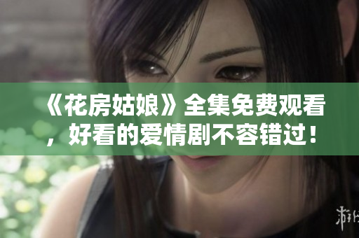 《花房姑娘》全集免费观看，好看的爱情剧不容错过！