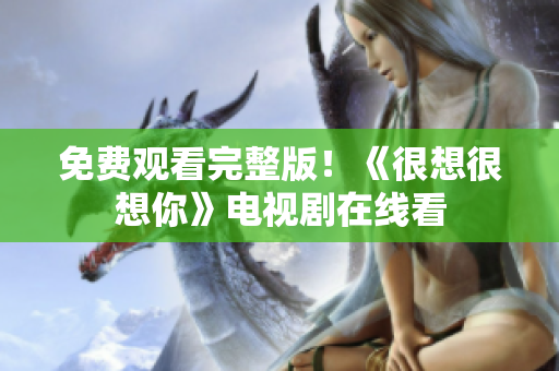 免费观看完整版！《很想很想你》电视剧在线看