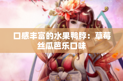 口感丰富的水果鸭脖：草莓丝瓜芭乐口味