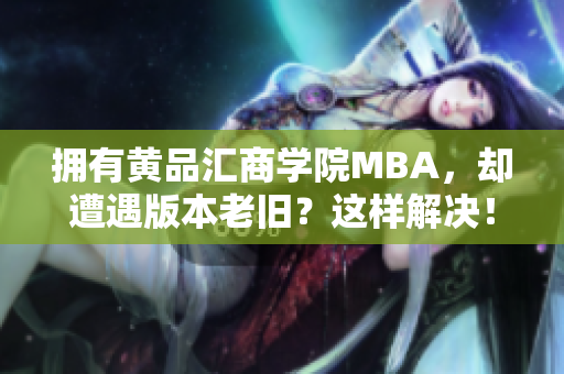 拥有黄品汇商学院MBA，却遭遇版本老旧？这样解决！